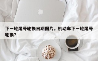 下一轮尾号轮换日期图片，机动车下一轮尾号轮换？