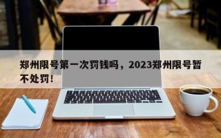 郑州限号第一次罚钱吗，2023郑州限号暂不处罚！