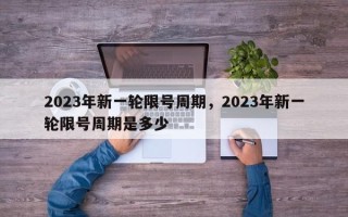 2023年新一轮限号周期，2023年新一轮限号周期是多少