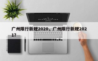 广州限行新规2020，广州限行新规2021？