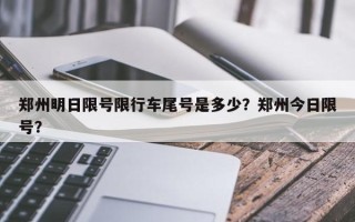 郑州明日限号限行车尾号是多少？郑州今日限号？