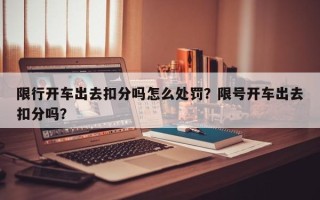 限行开车出去扣分吗怎么处罚？限号开车出去扣分吗？