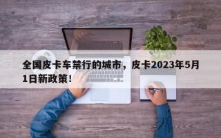 全国皮卡车禁行的城市，皮卡2023年5月1日新政策！