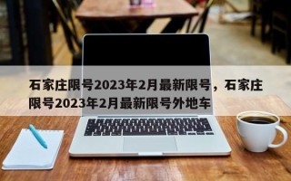 石家庄限号2023年2月最新限号，石家庄限号2023年2月最新限号外地车