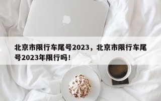 北京市限行车尾号2023，北京市限行车尾号2023年限行吗！