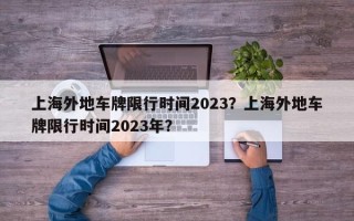 上海外地车牌限行时间2023？上海外地车牌限行时间2023年？