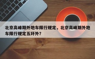 北京高峰期外地车限行规定，北京高峰期外地车限行规定五环外？