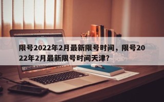 限号2022年2月最新限号时间，限号2022年2月最新限号时间天津？