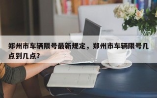 郑州市车辆限号最新规定，郑州市车辆限号几点到几点？