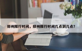 郑州限行时间，郑州限行时间几点到几点？