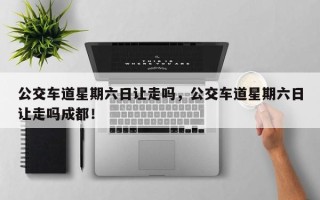 公交车道星期六日让走吗，公交车道星期六日让走吗成都！