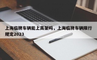 上海临牌车辆能上高架吗，上海临牌车辆限行规定2023