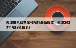 天津市机动车尾号限行最新规定，天津2023年限行轮换表？