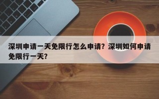 深圳申请一天免限行怎么申请？深圳如何申请免限行一天？