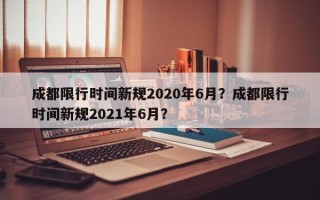 成都限行时间新规2020年6月？成都限行时间新规2021年6月？