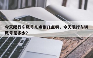 今天限行车尾号几点到几点啊，今天限行车辆尾号是多少？