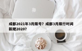 成都2021年3月限号？成都3月限行时间新规2020？