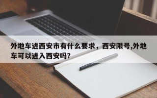 外地车进西安市有什么要求，西安限号,外地车可以进入西安吗？