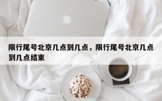 限行尾号北京几点到几点，限行尾号北京几点到几点结束