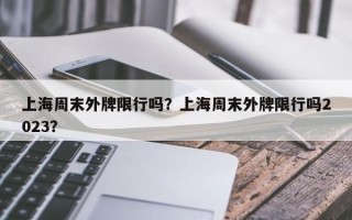 上海周末外牌限行吗？上海周末外牌限行吗2023？