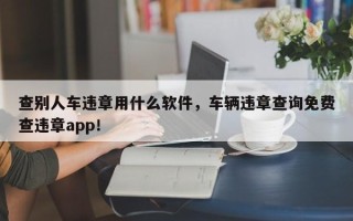 查别人车违章用什么软件，车辆违章查询免费查违章app！