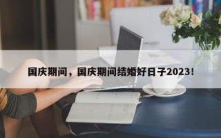 国庆期间，国庆期间结婚好日子2023！