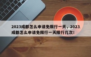 2023成都怎么申请免限行一天，2023成都怎么申请免限行一天限行几次！