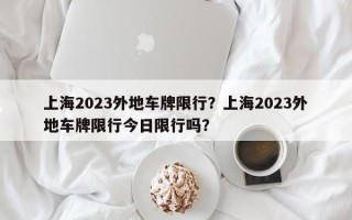 上海2023外地车牌限行？上海2023外地车牌限行今日限行吗？