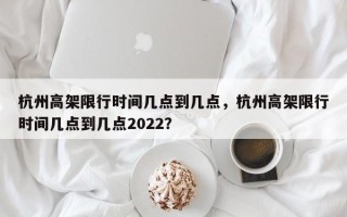 杭州高架限行时间几点到几点，杭州高架限行时间几点到几点2022？