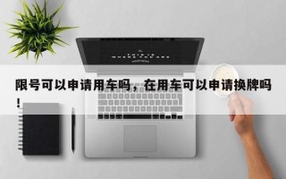 限号可以申请用车吗，在用车可以申请换牌吗！