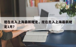 现在出入上海最新规定，现在出入上海最新规定1月？