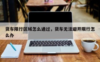 货车限行区域怎么通过，货车无法避开限行怎么办