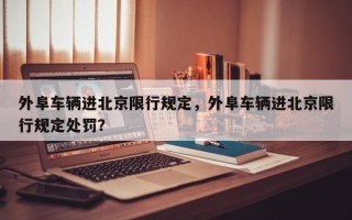 外阜车辆进北京限行规定，外阜车辆进北京限行规定处罚？