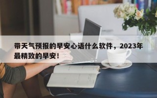 带天气预报的早安心语什么软件，2023年最精致的早安！