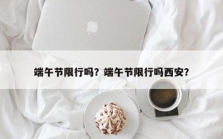 端午节限行吗？端午节限行吗西安？