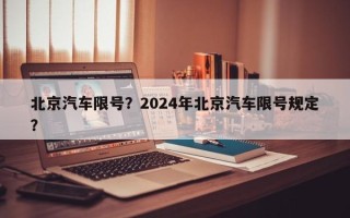 北京汽车限号？2024年北京汽车限号规定？