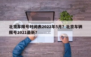 北京车限号时间表2022年5月？北京车辆限号2021最新？