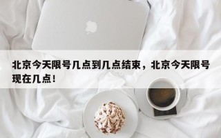 北京今天限号几点到几点结束，北京今天限号现在几点！