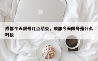 成都今天限号几点结束，成都今天限号是什么时段