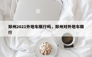 郑州2021外地车限行吗，郑州对外地车限行