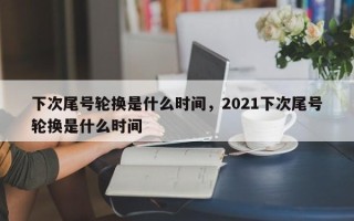 下次尾号轮换是什么时间，2021下次尾号轮换是什么时间