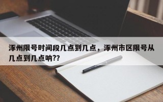 涿州限号时间段几点到几点，涿州市区限号从几点到几点呐?？