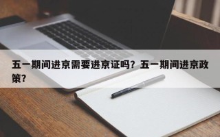 五一期间进京需要进京证吗？五一期间进京政策？