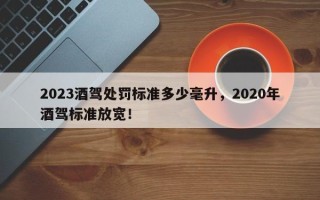 2023酒驾处罚标准多少毫升，2020年酒驾标准放宽！