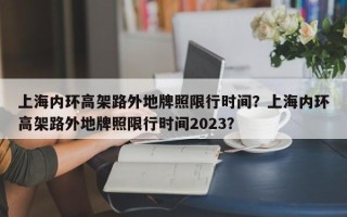 上海内环高架路外地牌照限行时间？上海内环高架路外地牌照限行时间2023？