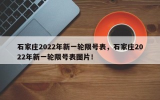 石家庄2022年新一轮限号表，石家庄2022年新一轮限号表图片！