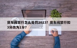 货车闯禁行怎么处罚2023？货车闯禁行扣3分改为1分？