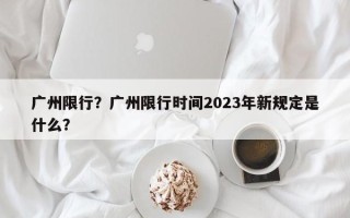 广州限行？广州限行时间2023年新规定是什么？