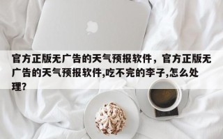 官方正版无广告的天气预报软件，官方正版无广告的天气预报软件,吃不完的李子,怎么处理？