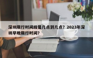 深圳限行时间段是几点到几点？2023年深圳早晚限行时间？